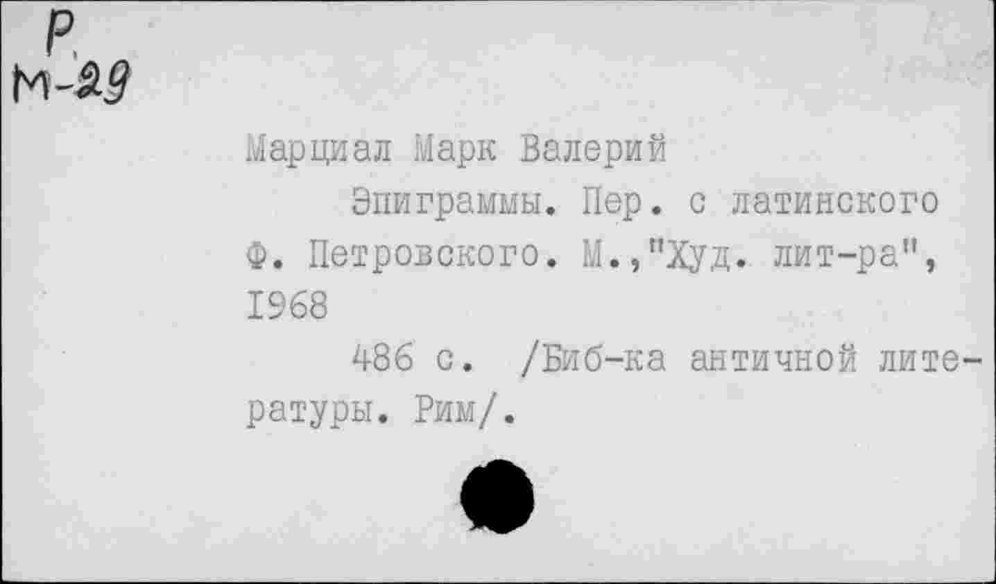 ﻿Марциал Марк Валерий
Эпиграммы. Пер. с латинского Ф. Петровского. М.,пХуд. лит-ра”, 1968
486 с. /Биб-ка античной литературы. Рим/.